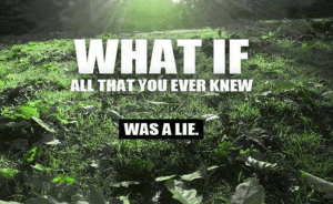 What If Everything You Were Ever Taught Was A Lie